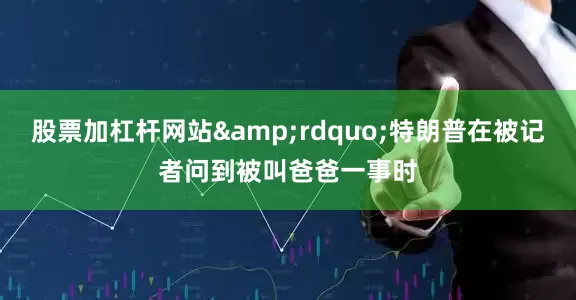 股票加杠杆网站&rdquo;特朗普在被记者问到被叫爸爸一事时