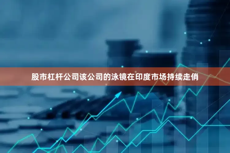 股市杠杆公司该公司的泳镜在印度市场持续走俏