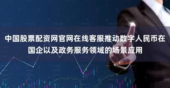 中国股票配资网官网在线客服推动数字人民币在国企以及政务服务领域的场景应用