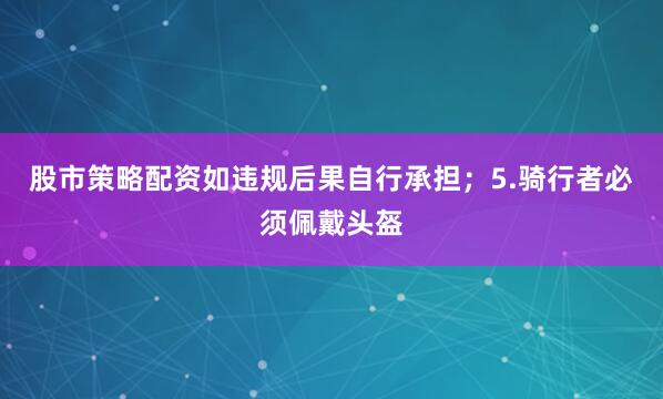 股市策略配资如违规后果自行承担；5.骑行者必须佩戴头盔