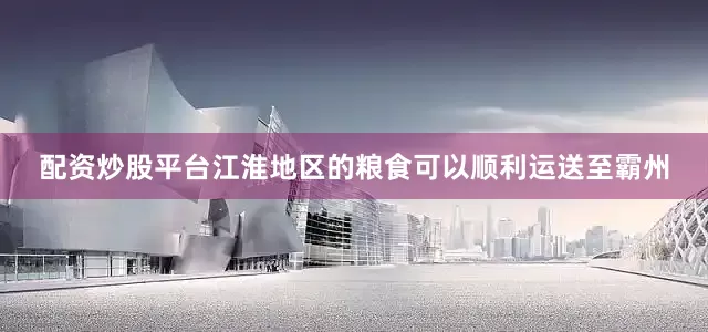 配资炒股平台江淮地区的粮食可以顺利运送至霸州