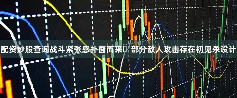 配资炒股查询战斗紧张感扑面而来・部分敌人攻击存在初见杀设计
