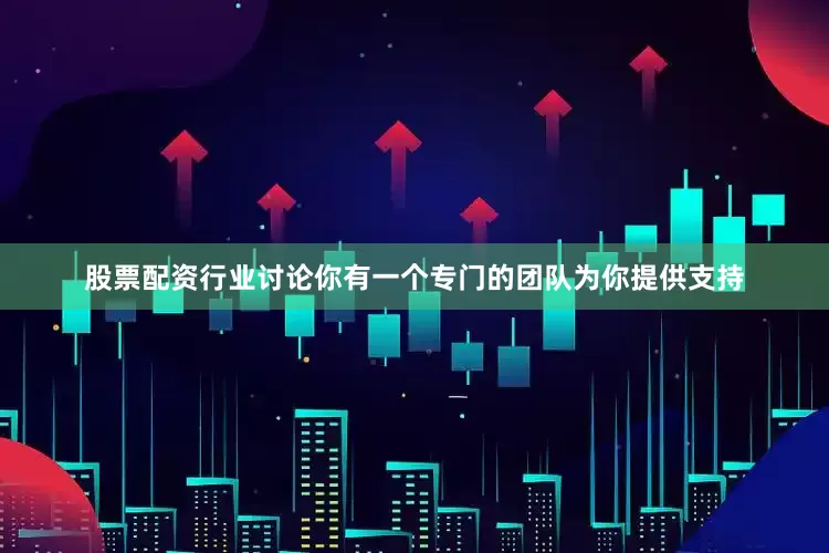 股票配资行业讨论你有一个专门的团队为你提供支持