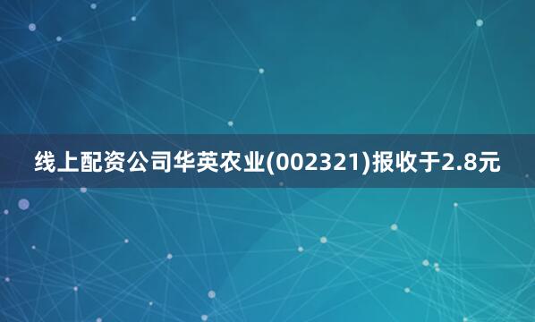 线上配资公司华英农业(002321)报收于2.8元