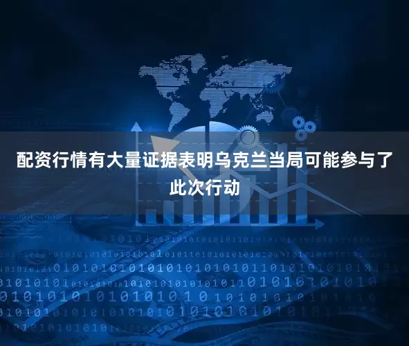 配资行情有大量证据表明乌克兰当局可能参与了此次行动